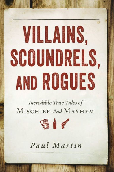 Villains, Scoundrels, and Rogues: Incredible True Tales of Mischief and Mayhem