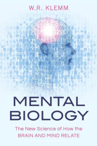 Title: Mental Biology: The New Science of How the Brain and Mind Relate, Author: W.R. Klemm