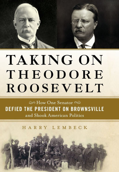 Taking on Theodore Roosevelt: How One Senator Defied the President on Brownsville and Shook American Politics