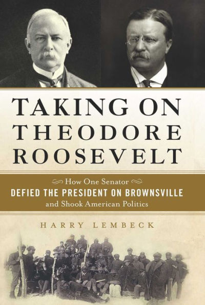 Taking on Theodore Roosevelt: How One Senator Defied the President on Brownsville and Shook American Politics