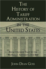 Title: The History of Tariff Administration in the United States: From Colonial Times to the McKinley Administrative Bill, Author: John Dean Goss