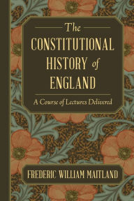 Title: The Constitutional History of England: A Course of Lectures Delivered, Author: Frederic William Maitland