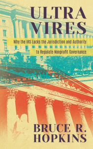 Title: Ultra Vires: Why the IRS Lacks the Jurisdiction and Authority to Regulate Nonprofit Governance, Author: Bruce R. Hopkins