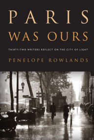 Title: Paris Was Ours: Thirty-Two Writers Reflect on the City of Light, Author: Penelope Rowlands