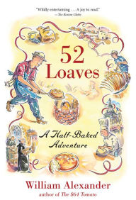 Title: 52 Loaves: One Man's Relentless Pursuit of Truth, Meaning, and a Perfect Crust, Author: William Alexander