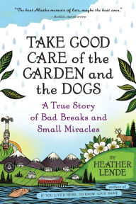 Title: Take Good Care of the Garden and the Dogs: A True Story of Bad Breaks and Small Miracles, Author: Heather Lende