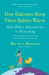 Title: How Eskimos Keep Their Babies Warm: And Other Adventures in Parenting (From Argentina to Tanzania and Everywhere in Between), Author: Mei-Ling Hopgood