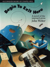 Title: Begin to Exit Here: A Novel of the Wayward Press, Author: John Welter