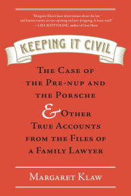 Title: Keeping It Civil: The Case of the Pre-nup and the Porsche & Other True Accounts from the Files of a Family Lawyer, Author: Margaret Klaw