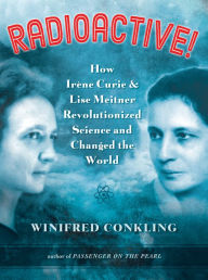 Title: Radioactive!: How Irene Curie and Lise Meitner Revolutionized Science and Changed the World, Author: Winifred Conkling