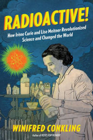 Title: Radioactive!: How Irène Curie and Lise Meitner Revolutionized Science and Changed the World, Author: Winifred Conkling