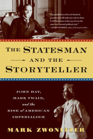Title: The Statesman and the Storyteller: John Hay, Mark Twain, and the Rise of American Imperialism, Author: Mark Zwonitzer