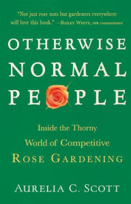 Title: Otherwise Normal People: Inside the Thorny World of Competitive Rose Gardening, Author: Aurelia C. Scott