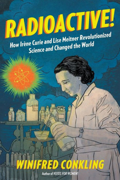 Radioactive!: How Irène Curie and Lise Meitner Revolutionized Science and Changed the World
