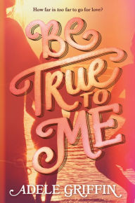 Title: Be True to Me, Author: Adele Griffin