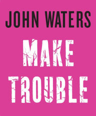 Title: Make Trouble, Author: John Waters