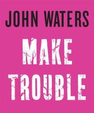 Title: Make Trouble, Author: John Waters