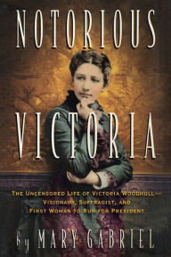 Title: Notorious Victoria: The Uncensored Life of Victoria Woodhull - Visionary, Suffragist, and First Woman to Run for President, Author: Mary Gabriel