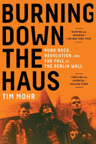 Title: Burning Down the Haus: Punk Rock, Revolution, and the Fall of the Berlin Wall, Author: Tim Mohr