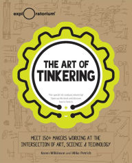 Title: The Art of Tinkering: Meet 150+ Makers Working at the Intersection of Art, Science & Technology, Author: Karen Wilkinson