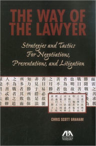 Title: The Way of the Lawyer: Strategies and Tactics for Negotiations, Presentations, and Litigation, Author: Chris Scott Graham