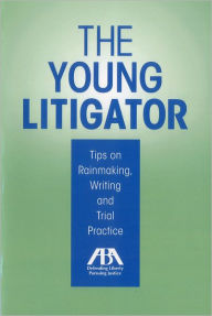 Title: The Young Litigator: Tips on Rainmaking, Writing and Trial Practice, Author: ABA Litigation Section's Young Lawyer Leadership Program