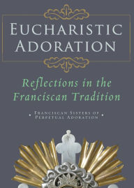 Title: Eucharistic Adoration: Reflections in the Franciscan Tradition, Author: Franciscans Srs of Perpetual Adoratio