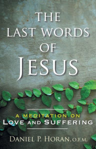 Title: The Last Words of Jesus: A Meditation on Love and Suffering, Author: Daniel P. Horan O.F.M.