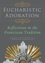 Title: Eucharistic Adoration: Reflections in the Franciscan Tradition, Author: Franciscans Sisters of Perpetual Adoration