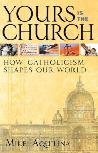 Title: Yours Is the Church: How Catholicism Shaped the World, Author: Mike Aquilina