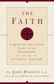 Title: The Faith: A Question-and-Answer Guide to the Catechism of the Catholic Church, Author: John Hardon S.J.