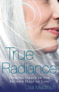 Title: True Radiance: Finding Grace in the Second Half of Life, Author: Lisa Mladinich