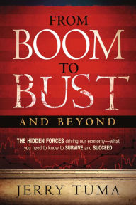 Title: From Boom to Bust and Beyond: The Hidden Forces Driving Our Economy--What You Need to Know to Survive and Succeed, Author: Jerry Tuma