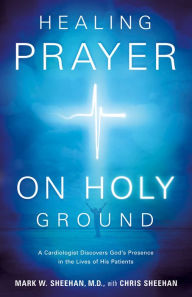 Title: Healing Prayer on Holy Ground: A Cardiologist Discovers God's Presence in the Lives of His Patients, Author: Mark W. Sheehan