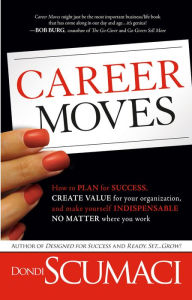 Title: Career Moves: How to Plan for Success, Create Value for Your Organization, and Make Yourself Indispensable No Matter Where You Work, Author: Dondi Scumaci