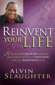 Title: Reinvent Your Life: How to Turn Your Life Around, Rediscover the Fire of Your Faith, and Get Your Power Back, Author: Alvin Slaughter