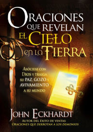 Title: Oraciones que revelan el cielo en la tierra: Asóciese con Dios y traiga su paz, gozo y avivamiento a su mundo, Author: John Eckhardt