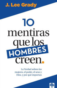 Title: 10 mentiras que los hombre creen: La verdad sobre las mujeres, el poder, el sexo, Dios y porqué importan, Author: J. Lee Grady