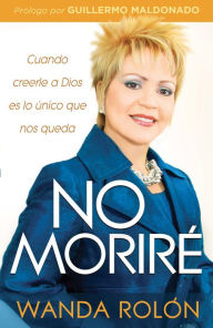 Title: No Moriré: Cuando creerle a Dios es lo único que nos queda en la vida, Author: Wanda Rolón