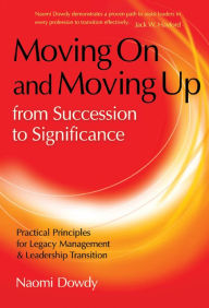 Title: Moving On and Moving Up From Succession to Significance: Practical Principles for Legacy Management & Leadership Transition, Author: Naomi Dowdy