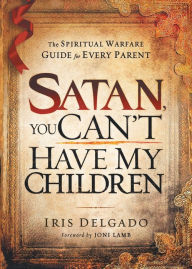 Title: Satan, You Can't Have My Children: The Spiritual Warfare Guide for Every Parent, Author: Iris Delgado