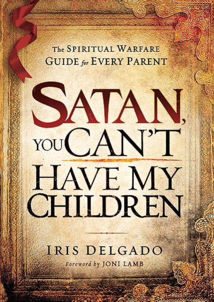 Satan, You Can't Have My Children: The Spiritual Warfare Guide for Every Parent