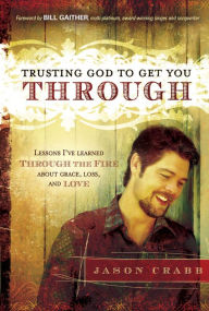 Title: Trusting God to Get You Through: How to Trust God through the Fire--Lessons I've Learned about Grace, Loss, and Love, Author: Jason Crabb