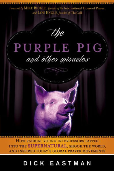 The Purple Pig and Other Miracles: How a Radical Band of Young Intercessors Tapped into the Supernatural, Shook Up the World, and Inspired Today's Global Prayer Movements