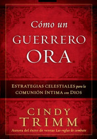Title: Cómo Un Guerrero Ora: Estrategias celestiales para la comunión íntima con Dios, Author: Cindy Trimm