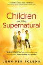 Children and the Supernatural: True Accounts of Kids Unlocking the Power of God through Visions, Healing, and Miracles