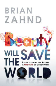 Title: Beauty Will Save the World: Rediscovering the Allure and Mystery of Christianity, Author: Brian Zahnd