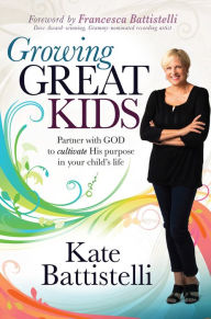 Title: Growing Great Kids: Partner With God to Cultivate His Purpose in Your Child's Life, Author: Kate Battistelli