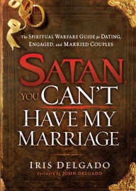 Title: Satan, You Can't Have My Marriage: The Spiritual Warfare Guide for Dating, Engaged and Married Couples, Author: Iris Delgado