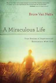 Title: A Miraculous Life: True Stories of Supernatural Encounters with God, Author: Bruce Van Natta